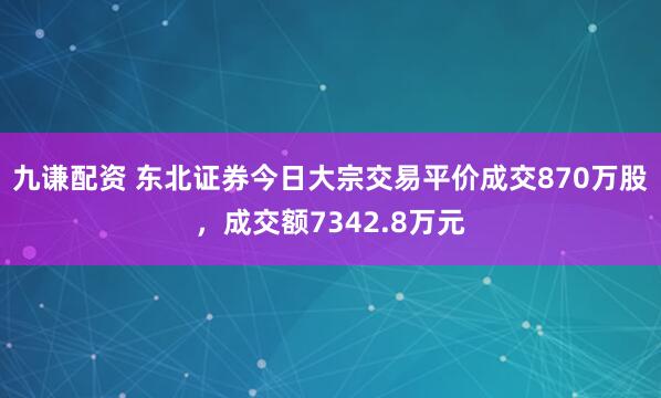 九谦配资 东北证券今日大宗交易平价成交870万股，成交额7342.8万元