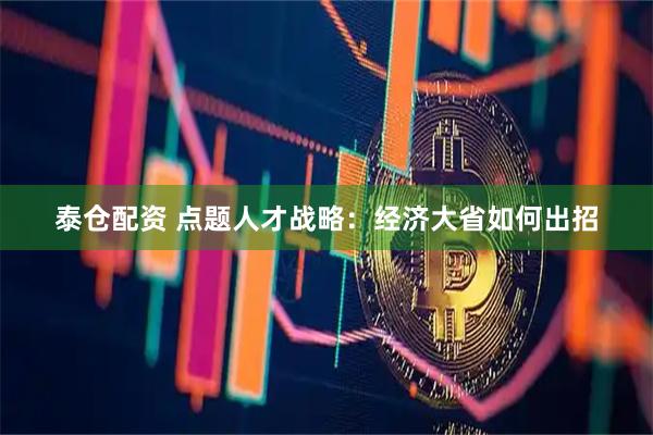 泰仓配资 点题人才战略：经济大省如何出招