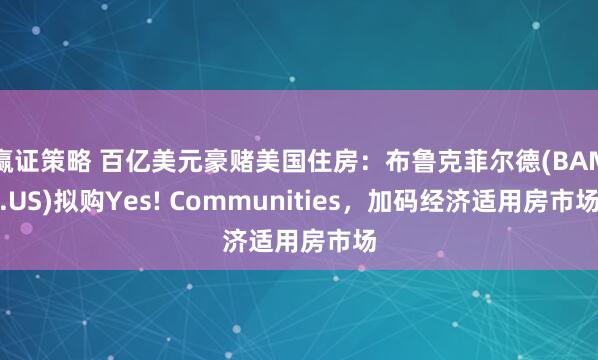 赢证策略 百亿美元豪赌美国住房：布鲁克菲尔德(BAM.US)拟购Yes! Communities，加码经济适用房市场