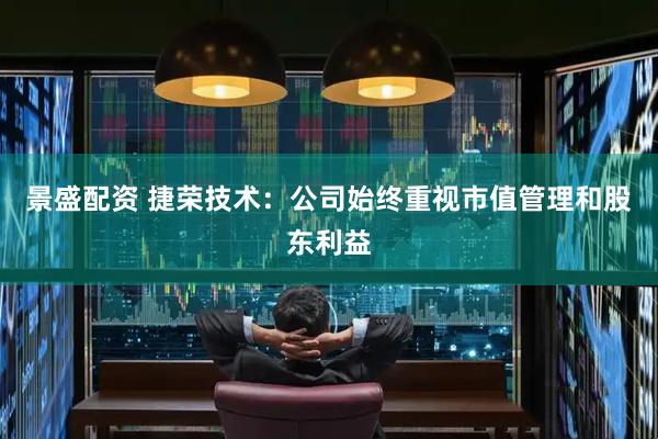 景盛配资 捷荣技术：公司始终重视市值管理和股东利益