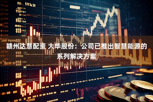 赣州达慧配资 大华股份：公司已推出智慧能源的系列解决方案