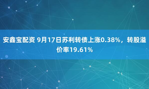 安鑫宝配资 9月17日苏利转债上涨0.38%，转股溢价率19.61%