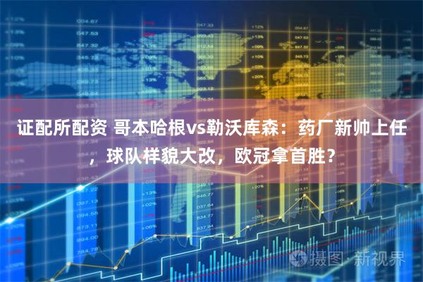 证配所配资 哥本哈根vs勒沃库森：药厂新帅上任，球队样貌大改，欧冠拿首胜？
