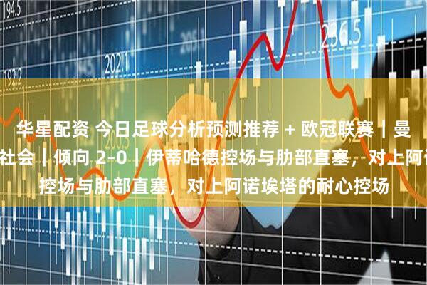 华星配资 今日足球分析预测推荐 + 欧冠联赛｜曼彻斯特城 vs 皇家社会｜倾向 2–0｜伊蒂哈德控场与肋部直塞，对上阿诺埃塔的耐心控场