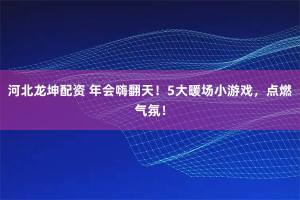 河北龙坤配资 年会嗨翻天！5大暖场小游戏，点燃气氛！
