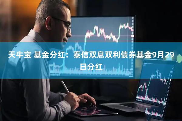 天牛宝 基金分红：泰信双息双利债券基金9月29日分红
