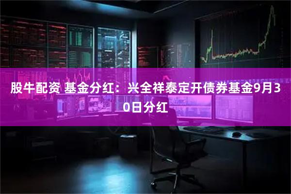 股牛配资 基金分红：兴全祥泰定开债券基金9月30日分红