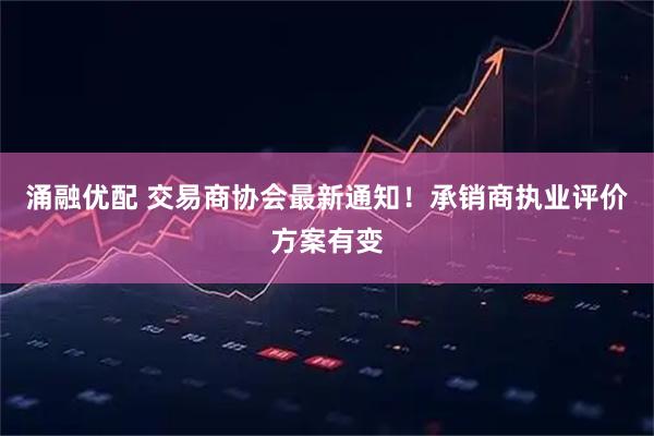 涌融优配 交易商协会最新通知！承销商执业评价方案有变