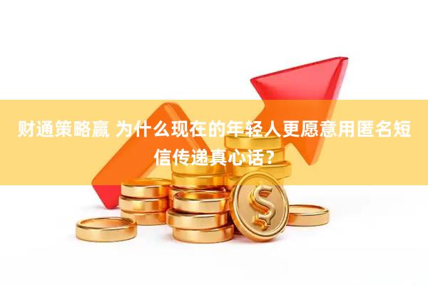 财通策略赢 为什么现在的年轻人更愿意用匿名短信传递真心话？