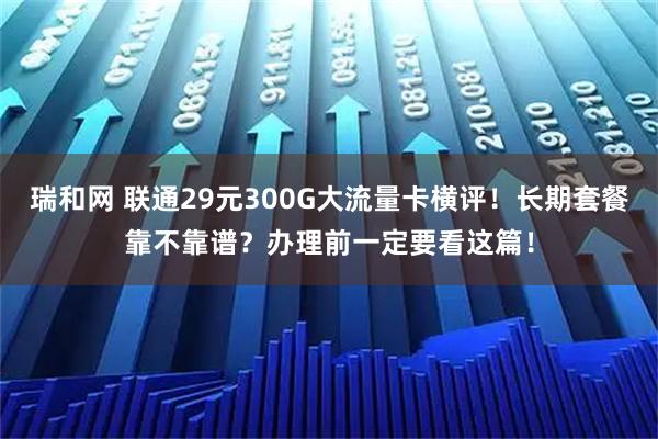 瑞和网 联通29元300G大流量卡横评！长期套餐靠不靠谱？办理前一定要看这篇！