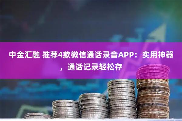 中金汇融 推荐4款微信通话录音APP：实用神器，通话记录轻松存