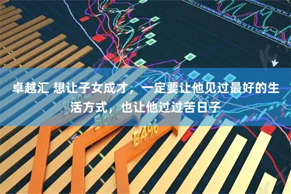 卓越汇 想让子女成才，一定要让他见过最好的生活方式，也让他过过苦日子