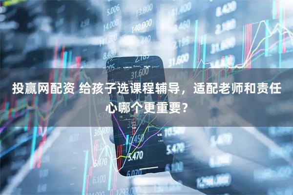 投赢网配资 给孩子选课程辅导，适配老师和责任心哪个更重要？