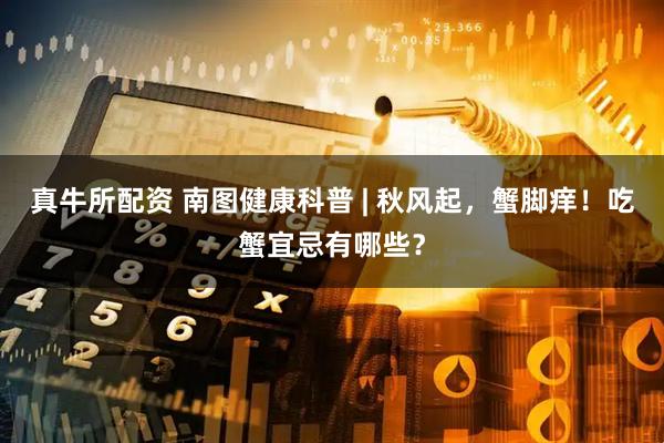 真牛所配资 南图健康科普 | 秋风起，蟹脚痒！吃蟹宜忌有哪些？