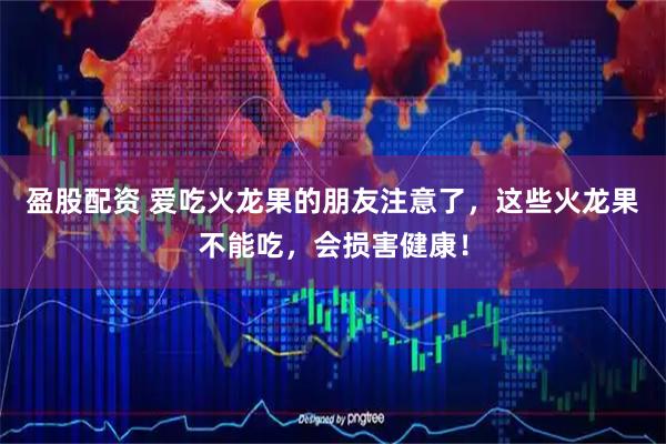 盈股配资 爱吃火龙果的朋友注意了，这些火龙果不能吃，会损害健康！
