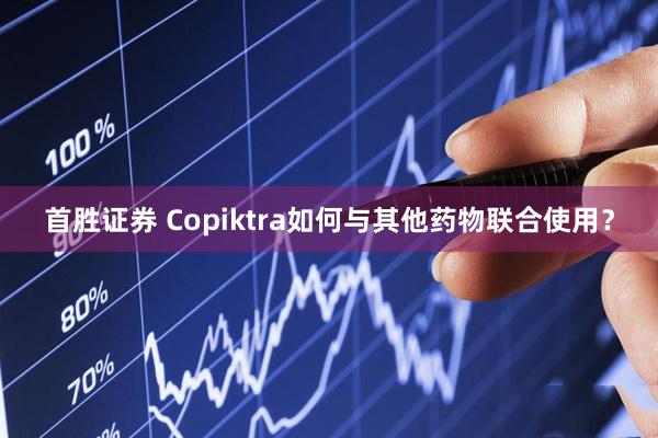 首胜证券 Copiktra如何与其他药物联合使用？