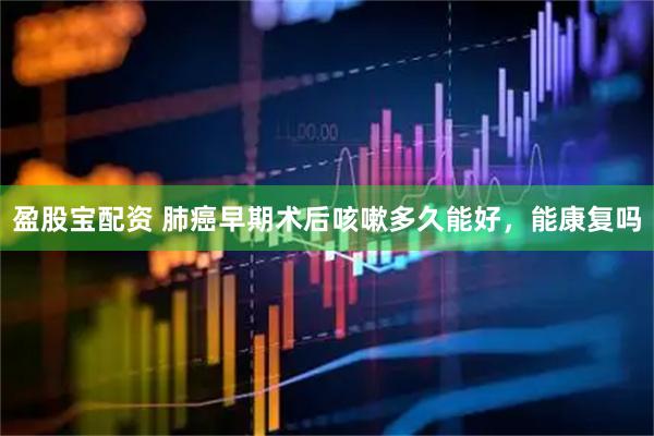盈股宝配资 肺癌早期术后咳嗽多久能好，能康复吗