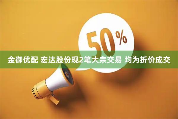 金御优配 宏达股份现2笔大宗交易 均为折价成交